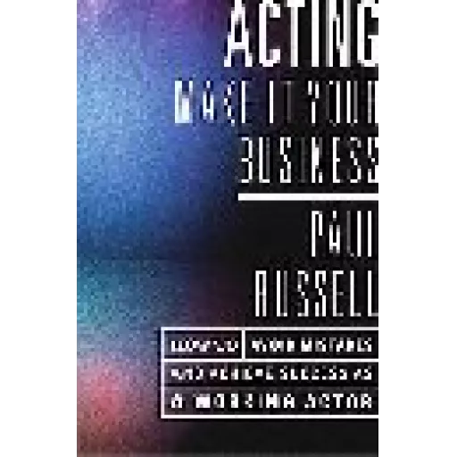 Acting -- Make It Your Business - How To Avoid Mistakes And Achieve Success As A Working Actor